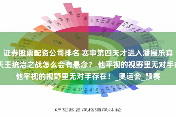 证券股票配资公司排名 赛事第四天才进入潘展乐真正的热血战场 百自天王统治之战怎么会有悬念？ 他平视的视野里无对手存在！_奥运会_预赛