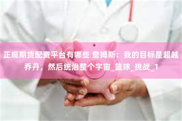 正规期货配资平台有哪些 詹姆斯：我的目标是超越乔丹，然后统治整个宇宙_篮球_挑战_1