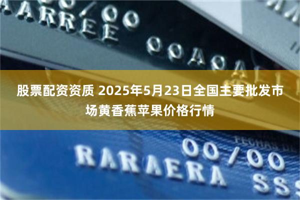 股票配资资质 2025年5月23日全国主要批发市场黄香蕉苹果价格行情