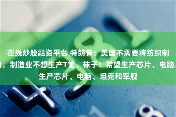 在线炒股融资平台 特朗普：美国不需要将纺织制造业带回境内，制造业不想生产T恤、袜子！希望生产芯片、电脑、坦克和军舰