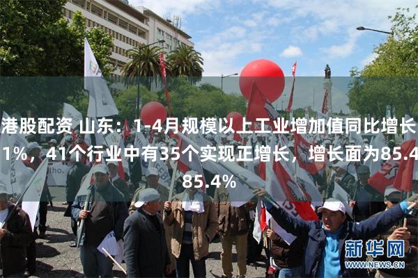 港股配资 山东：1-4月规模以上工业增加值同比增长8.1%，41个行业中有35个实现正增长，增长面为85.4%