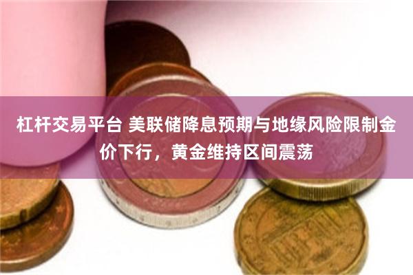 杠杆交易平台 美联储降息预期与地缘风险限制金价下行，黄金维持区间震荡