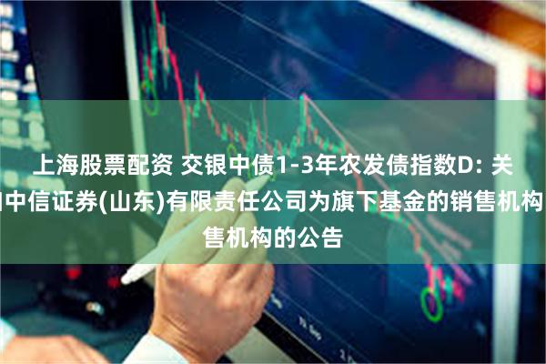 上海股票配资 交银中债1-3年农发债指数D: 关于增加中信证券(山东)有限责任公司为旗下基金的销售机构的公告