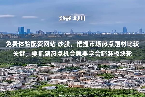免费体验配资网站 炒股,把握市场热点题材比较关键,要抓到热点机会就要学会踏准板块轮