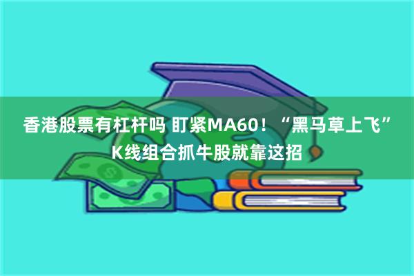 香港股票有杠杆吗 盯紧MA60！“黑马草上飞”K线组合抓牛股就靠这招