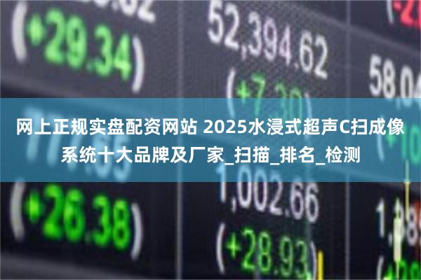网上正规实盘配资网站 2025水浸式超声C扫成像系统十大品牌及厂家_扫描_排名_检测