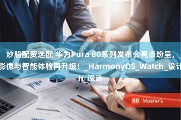 炒股配资选配 华为Pura 80系列发布会亮点纷呈，影像与智能体验再升级！_HarmonyOS_Watch_设计
