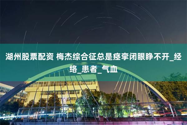 湖州股票配资 梅杰综合征总是痉挛闭眼睁不开_经络_患者_气血