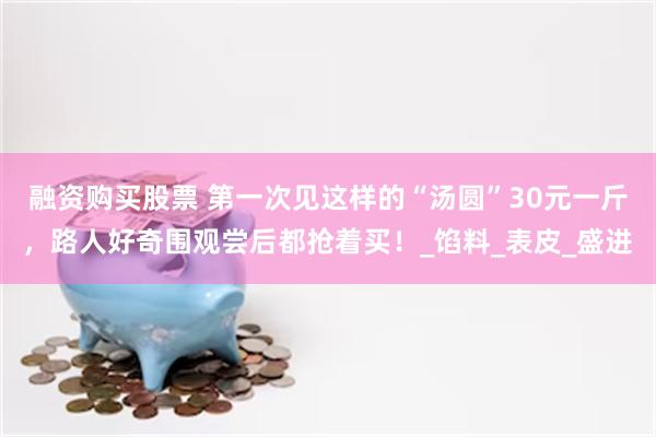 融资购买股票 第一次见这样的“汤圆”30元一斤，路人好奇围观尝后都抢着买！_馅料_表皮_盛进