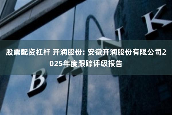 股票配资杠杆 开润股份: 安徽开润股份有限公司2025年度跟踪评级报告