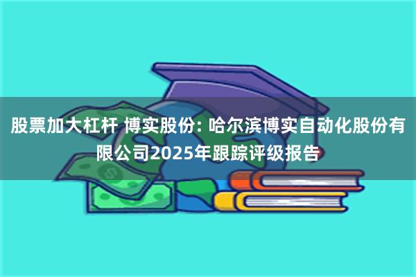 股票加大杠杆 博实股份: 哈尔滨博实自动化股份有限公司2025年跟踪评级报告