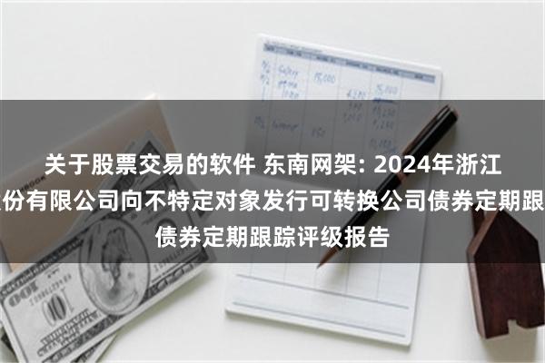 关于股票交易的软件 东南网架: 2024年浙江东南网架股份有限公司向不特定对象发行可转换公司债券定期跟踪评级报告