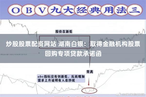 炒股股票配资网站 湖南白银：取得金融机构股票回购专项贷款承诺函