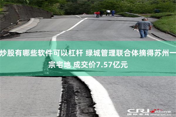 炒股有哪些软件可以杠杆 绿城管理联合体摘得苏州一宗宅地 成交价7.57亿元