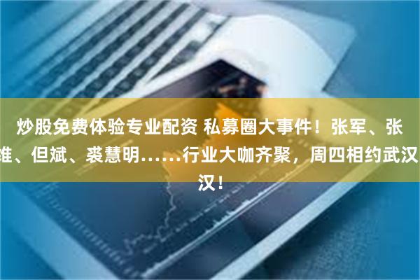 炒股免费体验专业配资 私募圈大事件！张军、张维、但斌、裘慧明……行业大咖齐聚，周四相约武汉！