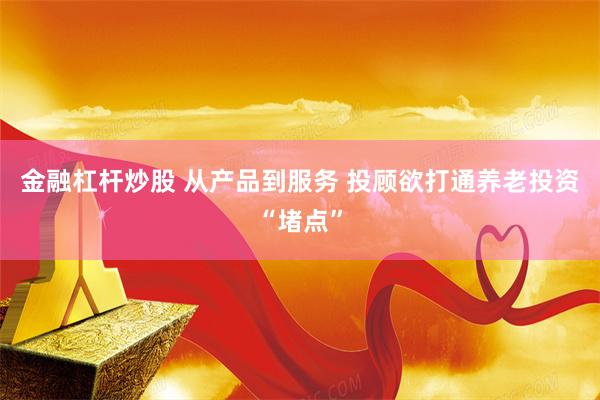 金融杠杆炒股 从产品到服务 投顾欲打通养老投资“堵点”