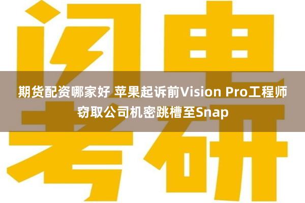 期货配资哪家好 苹果起诉前Vision Pro工程师窃取公司机密跳槽至Snap