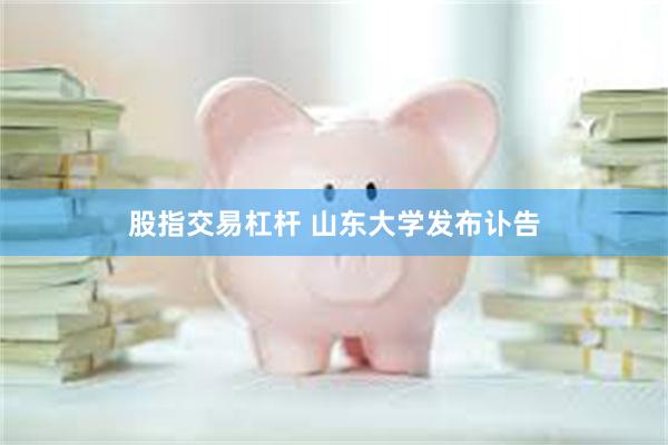 股指交易杠杆 山东大学发布讣告