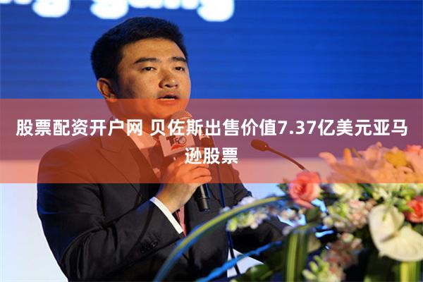 股票配资开户网 贝佐斯出售价值7.37亿美元亚马逊股票