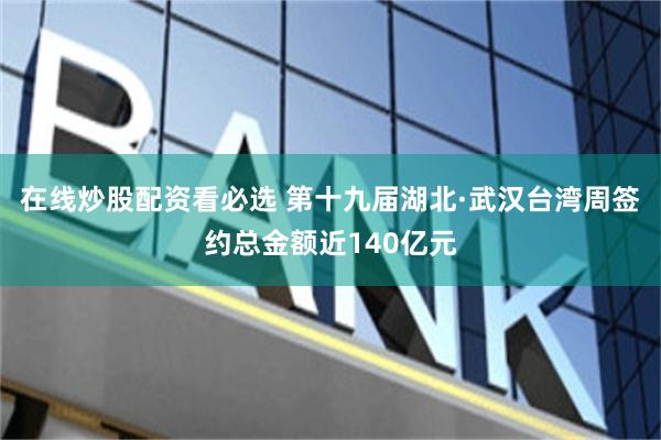 在线炒股配资看必选 第十九届湖北·武汉台湾周签约总金额近140亿元