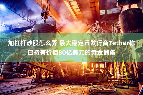 加杠杆炒股怎么弄 最大稳定币发行商Tether称已持有价值80亿美元的黄金储备