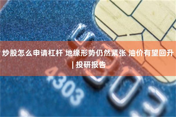 炒股怎么申请杠杆 地缘形势仍然紧张 油价有望回升 | 投研报告