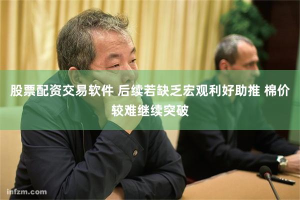 股票配资交易软件 后续若缺乏宏观利好助推 棉价较难继续突破