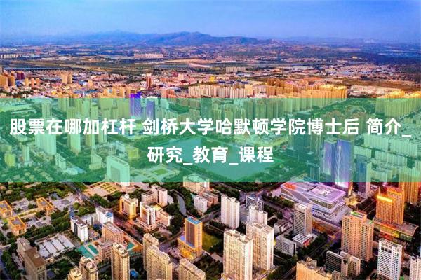 股票在哪加杠杆 剑桥大学哈默顿学院博士后 简介_研究_教育_课程