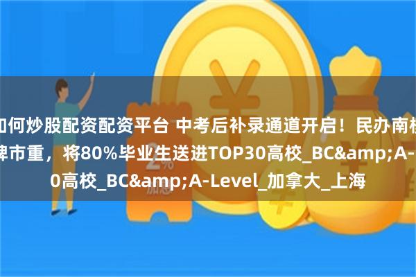 如何炒股配资配资平台 中考后补录通道开启！民办南模国际课程：背靠老牌市重，将80%毕业生送进TOP30高校_BC&A-Level_加拿大_上海