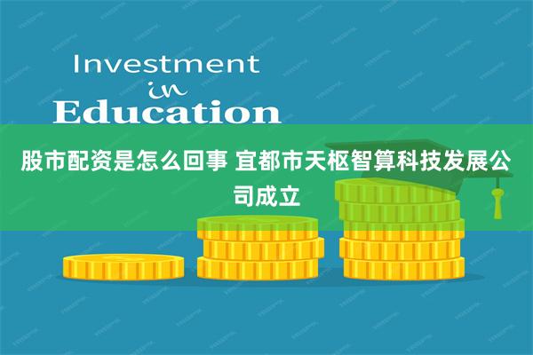 股市配资是怎么回事 宜都市天枢智算科技发展公司成立