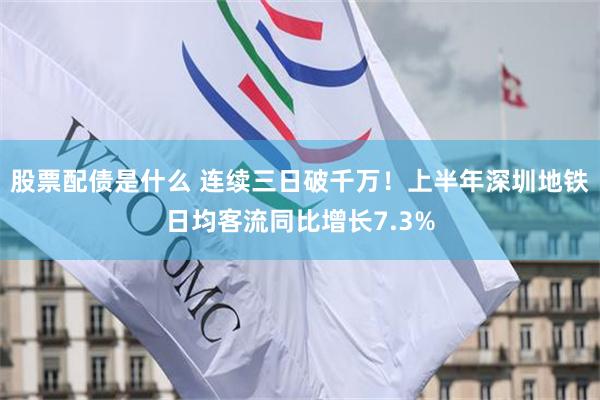 股票配债是什么 连续三日破千万！上半年深圳地铁日均客流同比增长7.3%