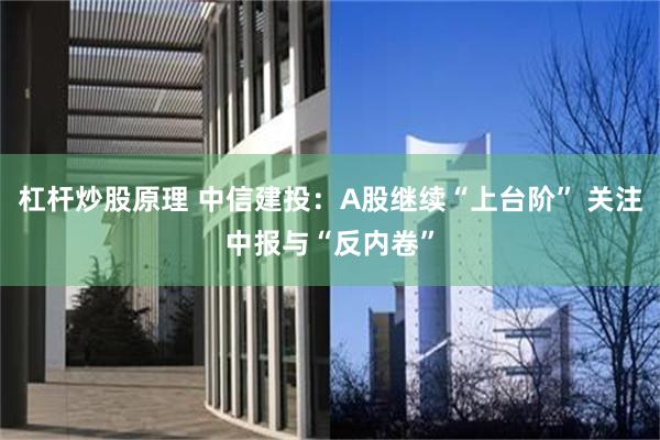 杠杆炒股原理 中信建投：A股继续“上台阶” 关注中报与“反内卷”