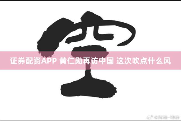 证券配资APP 黄仁勋再访中国 这次吹点什么风