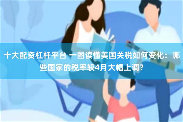 十大配资杠杆平台 一图读懂美国关税如何变化：哪些国家的税率较4月大幅上调？