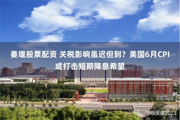 姜堰股票配资 关税影响虽迟但到？美国6月CPI或打击短期降息希望