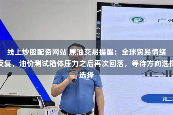 线上炒股配资网站 原油交易提醒：全球贸易情绪反复，油价测试箱体压力之后再次回落，等待方向选择