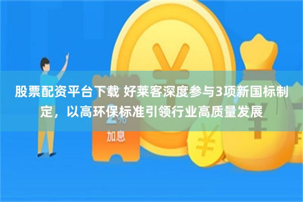 股票配资平台下载 好莱客深度参与3项新国标制定，以高环保标准引领行业高质量发展