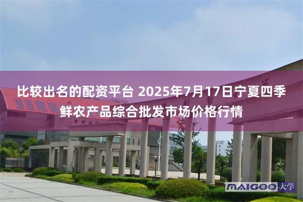 比较出名的配资平台 2025年7月17日宁夏四季鲜农产品综合批发市场价格行情