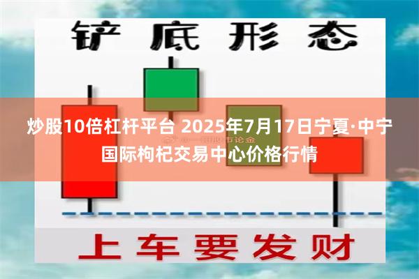 炒股10倍杠杆平台 2025年7月17日宁夏·中宁国际枸杞交易中心价格行情