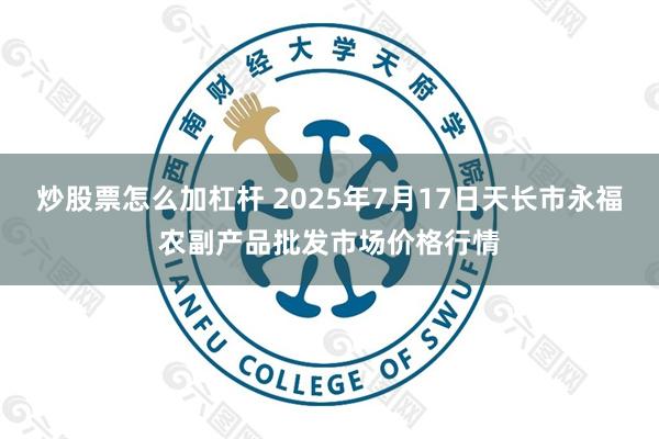 炒股票怎么加杠杆 2025年7月17日天长市永福农副产品批发市场价格行情