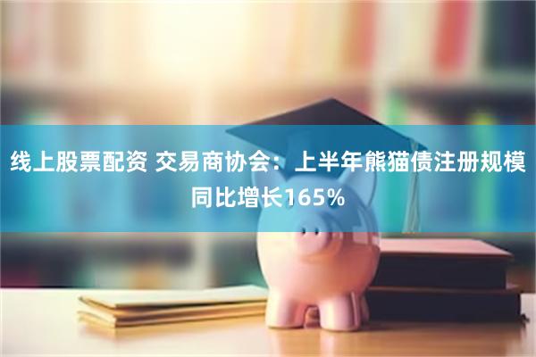 线上股票配资 交易商协会：上半年熊猫债注册规模同比增长165%