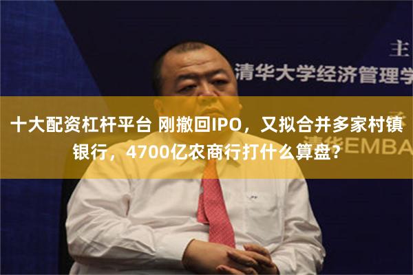 十大配资杠杆平台 刚撤回IPO，又拟合并多家村镇银行，4700亿农商行打什么算盘？