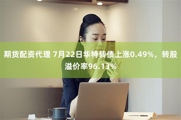 期货配资代理 7月22日华特转债上涨0.49%，转股溢价率96.13%