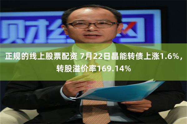 正规的线上股票配资 7月22日晶能转债上涨1.6%，转股溢价率169.14%