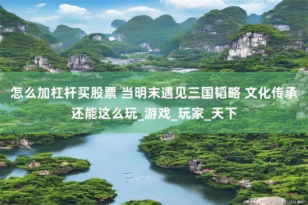 怎么加杠杆买股票 当明末遇见三国韬略 文化传承还能这么玩_游戏_玩家_天下