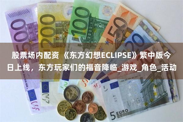 股票场内配资 《东方幻想ECLIPSE》繁中版今日上线，东方玩家们的福音降临_游戏_角色_活动