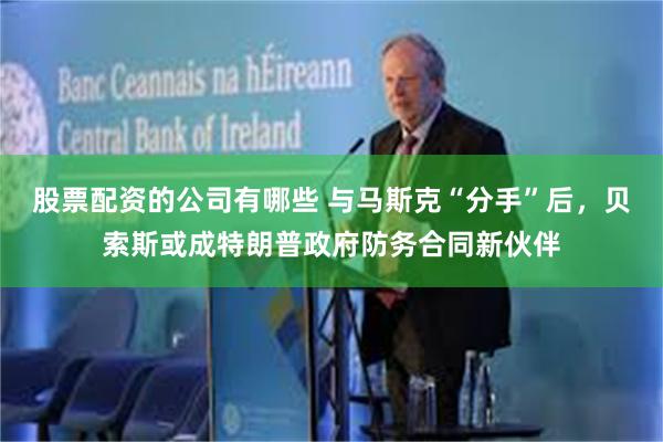 股票配资的公司有哪些 与马斯克“分手”后，贝索斯或成特朗普政府防务合同新伙伴