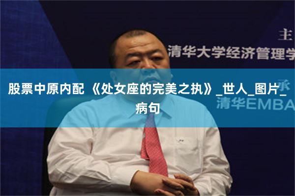 股票中原内配 《处女座的完美之执》_世人_图片_病句