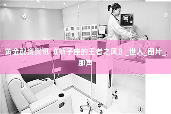 黄金配资资讯 《狮子座的王者之风》_世人_图片_那声