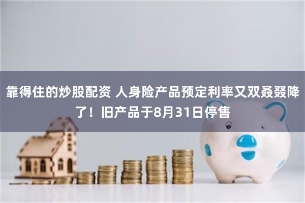 靠得住的炒股配资 人身险产品预定利率又双叒叕降了！旧产品于8月31日停售